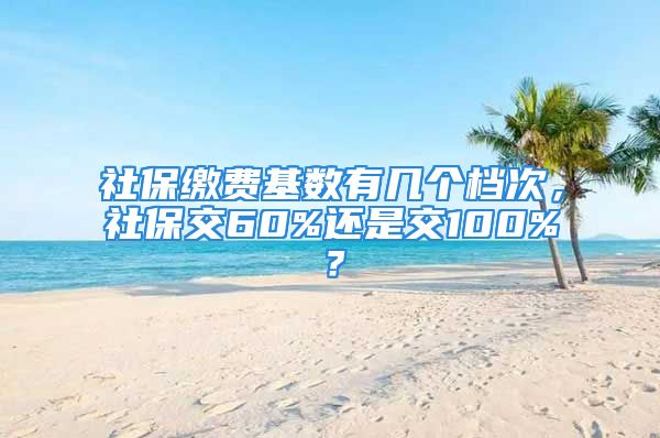 社保缴费基数有几个档次，社保交60%还是交100%？