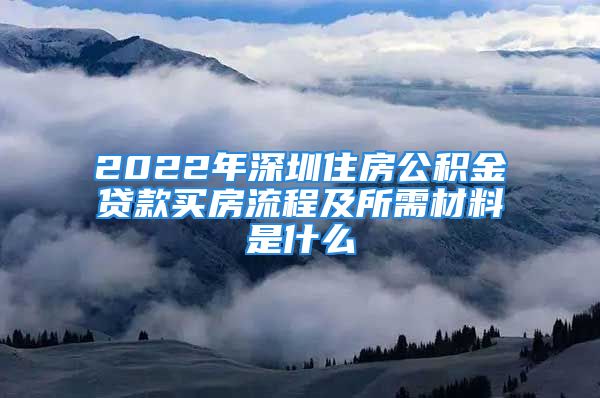 2022年深圳住房公积金贷款买房流程及所需材料是什么