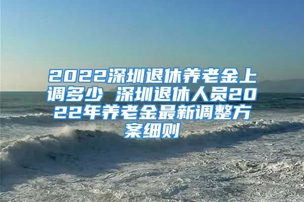 2022深圳退休养老金上调多少 深圳退休人员2022年养老金最新调整方案细则