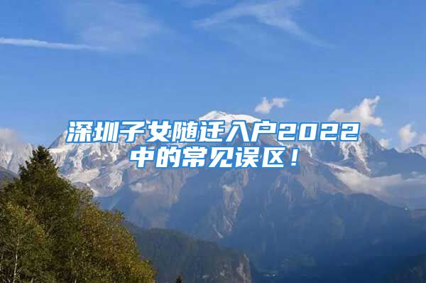 深圳子女随迁入户2022中的常见误区！