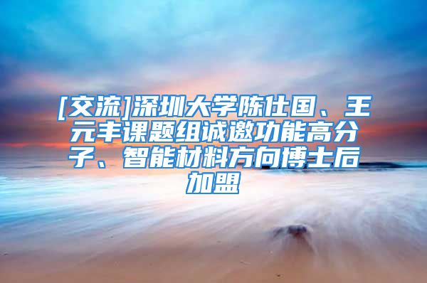 [交流]深圳大学陈仕国、王元丰课题组诚邀功能高分子、智能材料方向博士后加盟