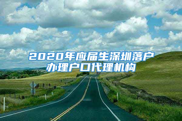 2020年应届生深圳落户办理户口代理机构