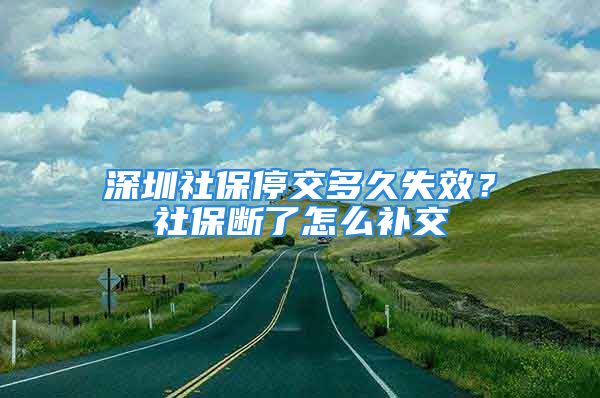 深圳社保停交多久失效？社保断了怎么补交