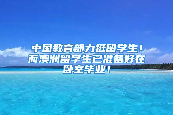 中国教育部力挺留学生！而澳洲留学生已准备好在卧室毕业！