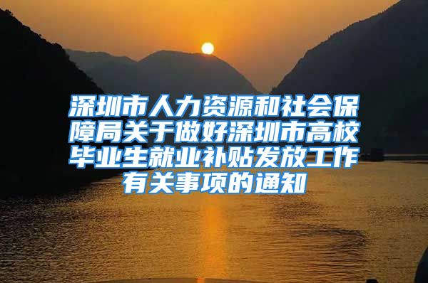 深圳市人力资源和社会保障局关于做好深圳市高校毕业生就业补贴发放工作有关事项的通知