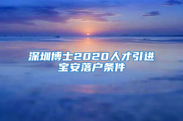 深圳博士2020人才引进宝安落户条件