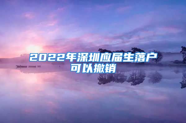 2022年深圳应届生落户可以撤销