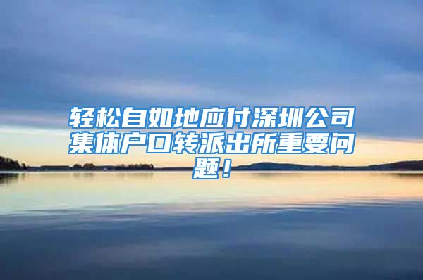 轻松自如地应付深圳公司集体户口转派出所重要问题！