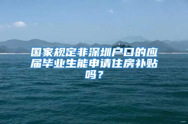 国家规定非深圳户口的应届毕业生能申请住房补贴吗？