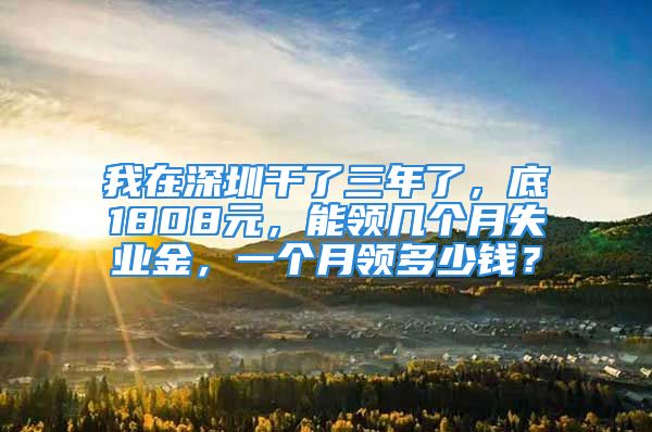 我在深圳干了三年了，底1808元，能领几个月失业金，一个月领多少钱？