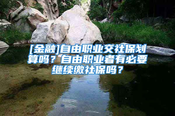 [金融]自由职业交社保划算吗？自由职业者有必要继续缴社保吗？