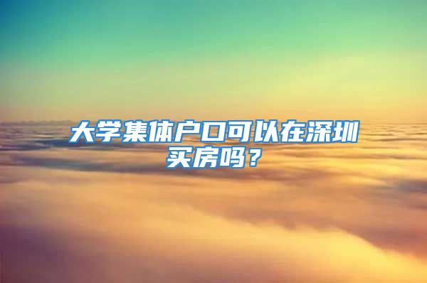 大学集体户口可以在深圳买房吗？