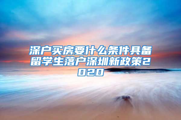 深户买房要什么条件具备留学生落户深圳新政策2020