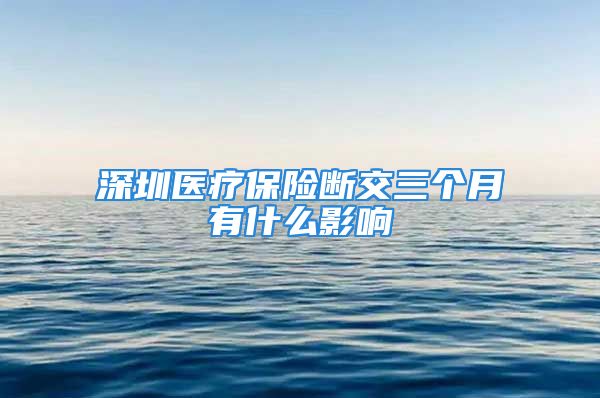 深圳医疗保险断交三个月有什么影响