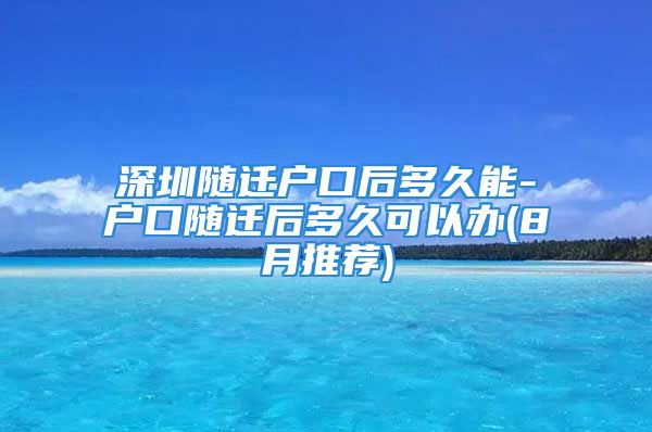 深圳随迁户口后多久能-户口随迁后多久可以办(8月推荐)