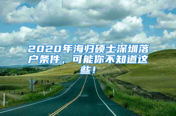 2020年海归硕士深圳落户条件，可能你不知道这些！