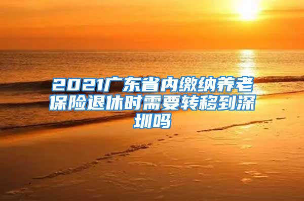 2021广东省内缴纳养老保险退休时需要转移到深圳吗