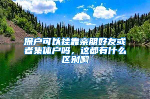 深户可以挂靠亲朋好友或者集体户吗，这都有什么区别啊