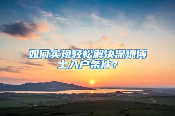 如何实现轻松解决深圳博士入户条件？