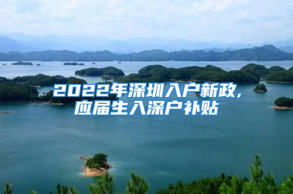 2022年深圳入户新政,应届生入深户补贴