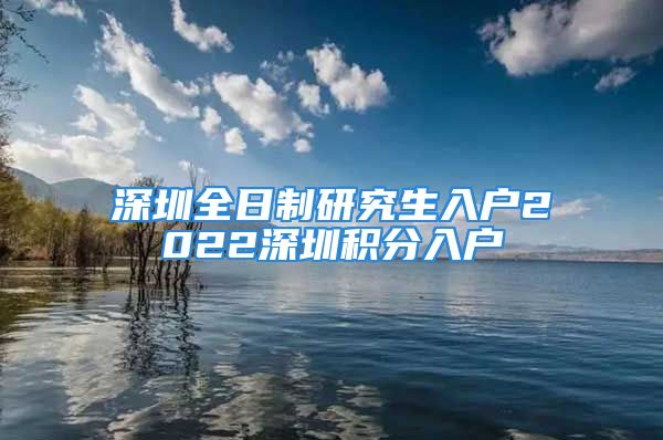 深圳全日制研究生入户2022深圳积分入户