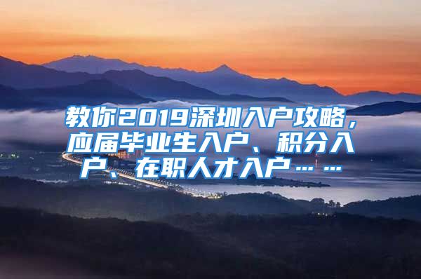 教你2019深圳入户攻略，应届毕业生入户、积分入户、在职人才入户……