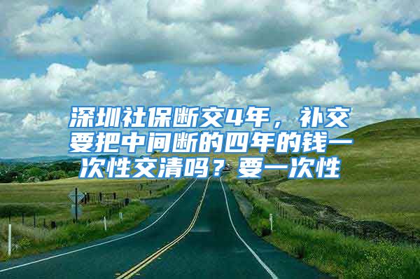 深圳社保断交4年，补交要把中间断的四年的钱一次性交清吗？要一次性