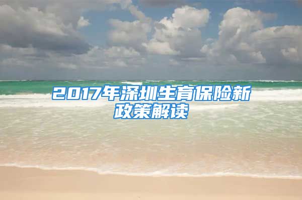 2017年深圳生育保险新政策解读