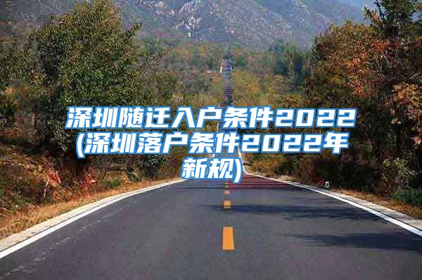 深圳随迁入户条件2022(深圳落户条件2022年新规)