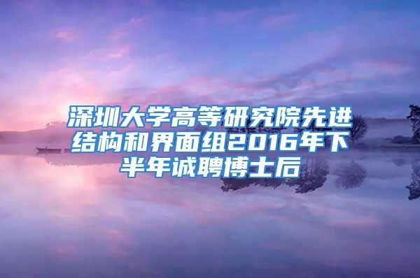 深圳大学高等研究院先进结构和界面组2016年下半年诚聘博士后