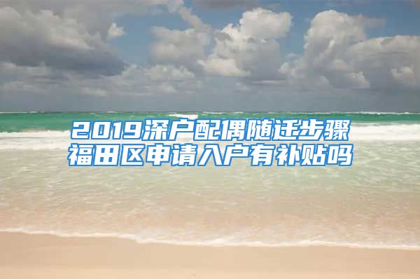 2019深户配偶随迁步骤福田区申请入户有补贴吗