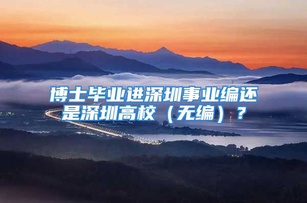 博士毕业进深圳事业编还是深圳高校（无编）？