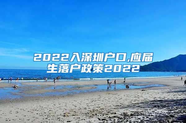 2022入深圳户口,应届生落户政策2022