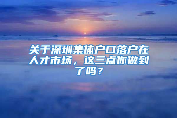 关于深圳集体户口落户在人才市场，这三点你做到了吗？