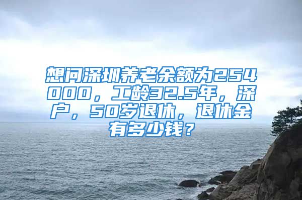 想问深圳养老余额为254000，工龄32.5年，深户，50岁退休，退休金有多少钱？