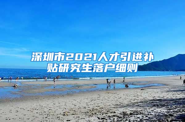 深圳市2021人才引进补贴研究生落户细则