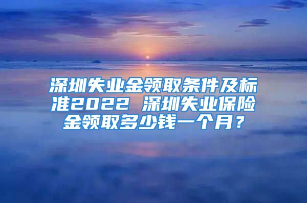 深圳失业金领取条件及标准2022 深圳失业保险金领取多少钱一个月？