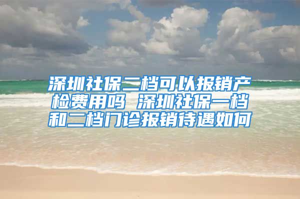 深圳社保二档可以报销产检费用吗 深圳社保一档和二档门诊报销待遇如何