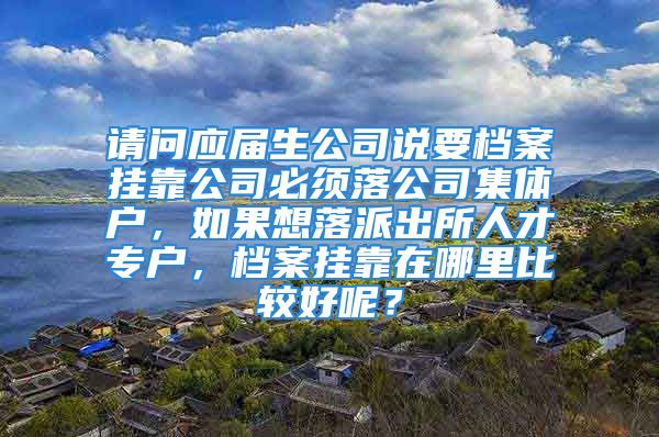 请问应届生公司说要档案挂靠公司必须落公司集体户，如果想落派出所人才专户，档案挂靠在哪里比较好呢？