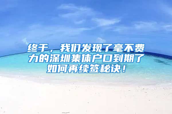 终于，我们发现了毫不费力的深圳集体户口到期了如何再续签秘诀！