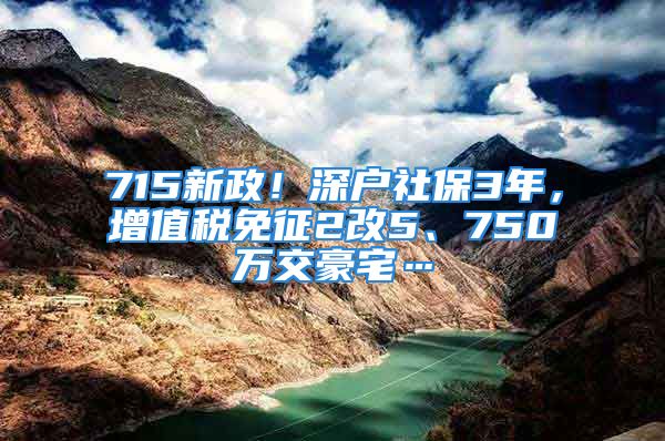 715新政！深户社保3年，增值税免征2改5、750万交豪宅…