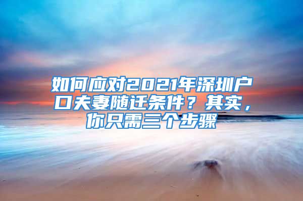 如何应对2021年深圳户口夫妻随迁条件？其实，你只需三个步骤