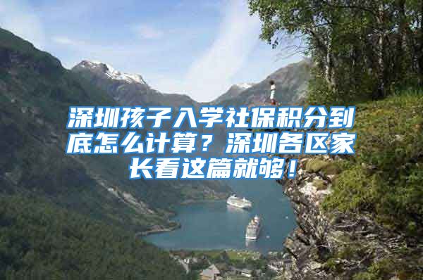 深圳孩子入学社保积分到底怎么计算？深圳各区家长看这篇就够！