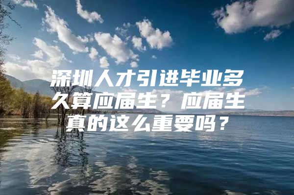 深圳人才引进毕业多久算应届生？应届生真的这么重要吗？