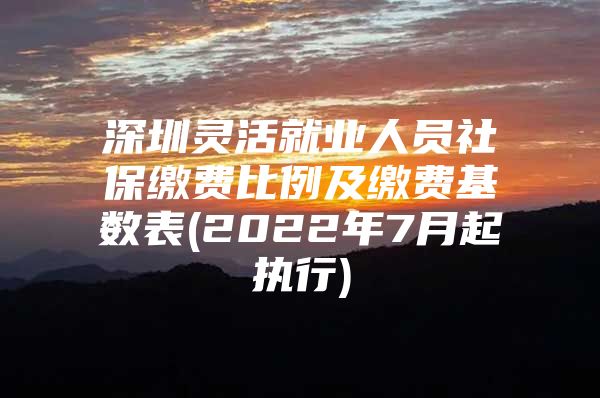 深圳灵活就业人员社保缴费比例及缴费基数表(2022年7月起执行)