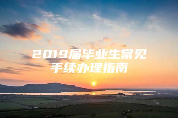 2019届毕业生常见手续办理指南