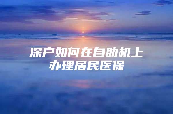 深户如何在自助机上办理居民医保