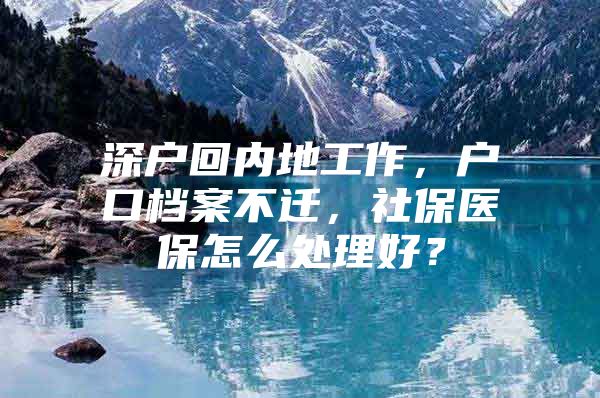 深户回内地工作，户口档案不迁，社保医保怎么处理好？