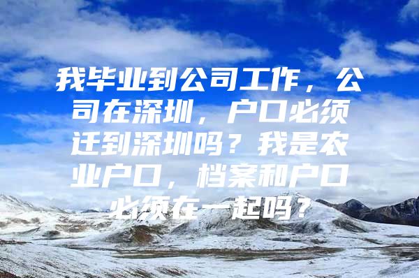 我毕业到公司工作，公司在深圳，户口必须迁到深圳吗？我是农业户口，档案和户口必须在一起吗？