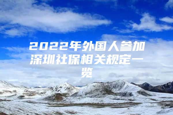 2022年外国人参加深圳社保相关规定一览